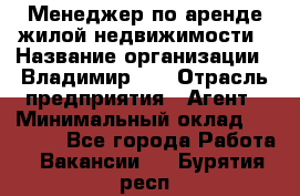 Менеджер по аренде жилой недвижимости › Название организации ­ Владимир-33 › Отрасль предприятия ­ Агент › Минимальный оклад ­ 50 000 - Все города Работа » Вакансии   . Бурятия респ.